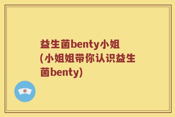 益生菌benty小姐(小姐姐带你认识益生菌benty) 益生菌benty小姐(小姐姐带你认识益生菌benty)