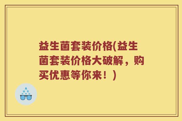 益生菌套装价格(益生菌套装价格大破解，购买优惠等你来！)