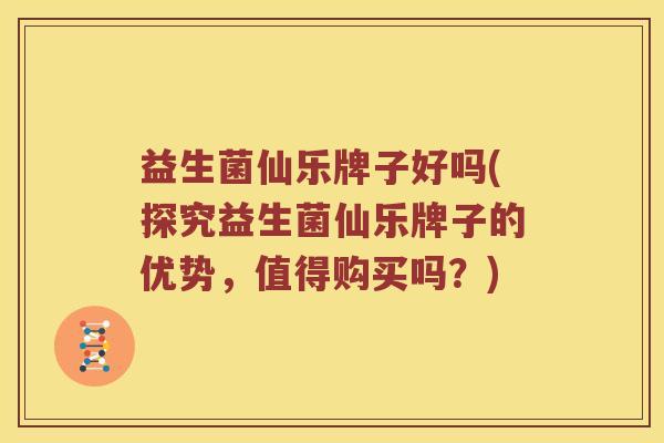 益生菌仙乐牌子好吗(探究益生菌仙乐牌子的优势，值得购买吗？)