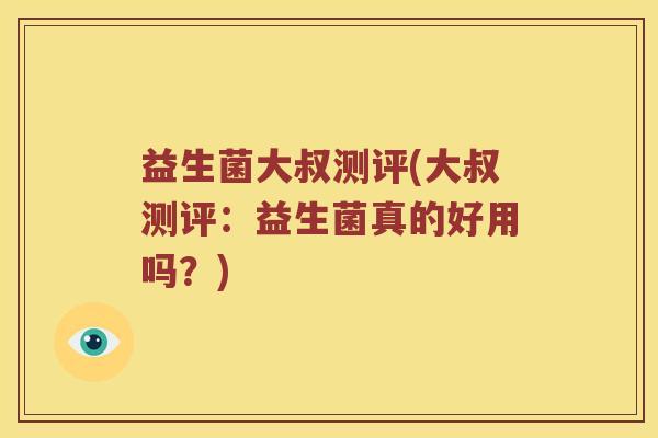 益生菌大叔测评(大叔测评：益生菌真的好用吗？)