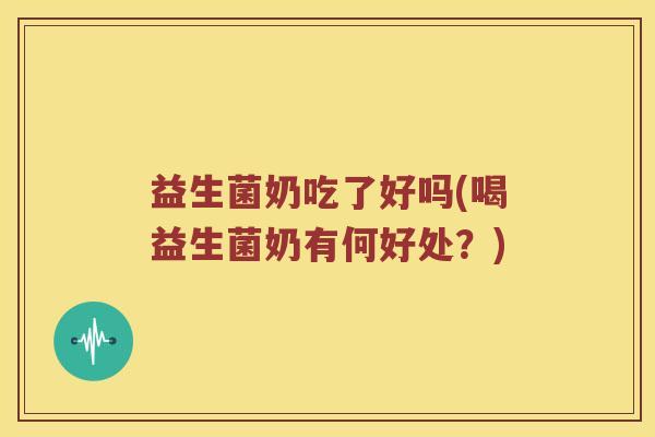 益生菌奶吃了好吗(喝益生菌奶有何好处？)