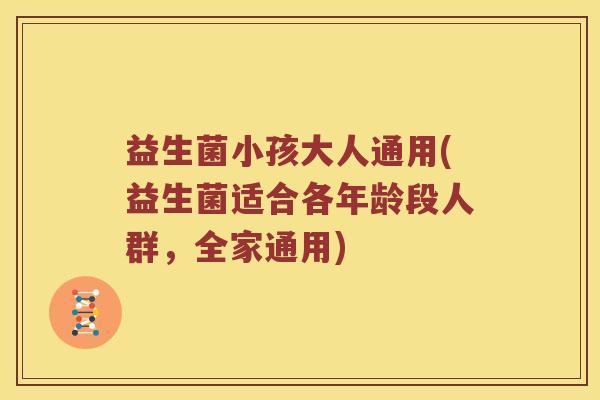 益生菌小孩大人通用(益生菌适合各年龄段人群，全家通用)