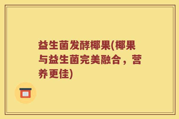 益生菌发酵椰果(椰果与益生菌完美融合，营养更佳)