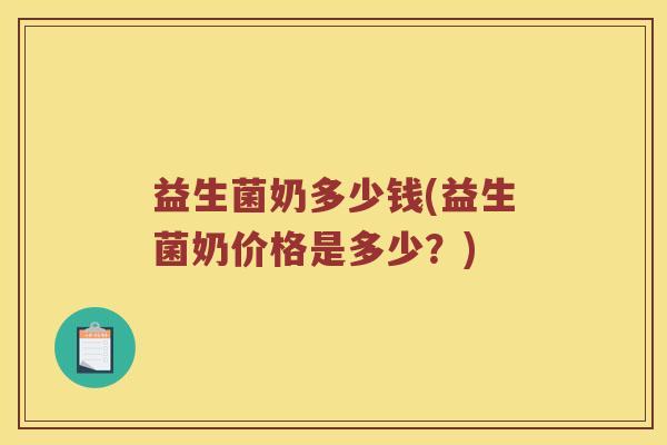 益生菌奶多少钱(益生菌奶价格是多少?) 益生菌奶多少钱(益生菌奶价格是多少?)
