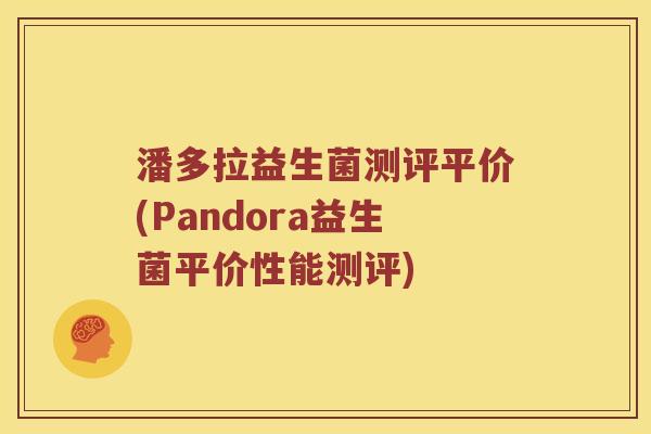 潘多拉益生菌测评平价(Pandora益生菌平价性能测评)