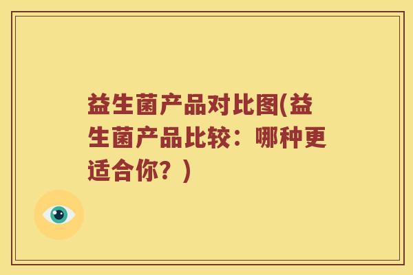 益生菌产品对比图(益生菌产品比较:哪种更适合你?) 益生菌产品对比图(益生菌产品比较:哪种更适合你?)