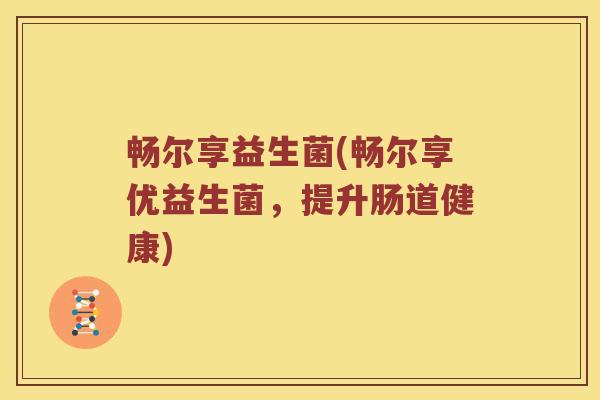 畅尔享益生菌(畅尔享优益生菌,提升肠道健康) 畅尔享益生菌(畅尔享优益生菌,提升肠道健康)