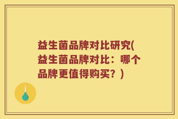 益生菌品牌对比研究(益生菌品牌对比:哪个品牌更值得购买?) 益生菌品牌对比研究(益生菌品牌对比:哪个品牌更值得购买?)