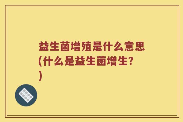 益生菌增殖是什么意思(什么是益生菌增生?) 益生菌增殖是什么意思(什么是益生菌增生?)