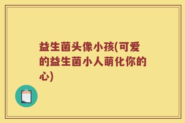 益生菌头像小孩(可爱的益生菌小人萌化你的心)