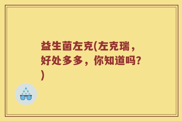 益生菌左克(左克瑞,好处多多,你知道吗?) 益生菌左克(左克瑞,好处多多,你知道吗?)