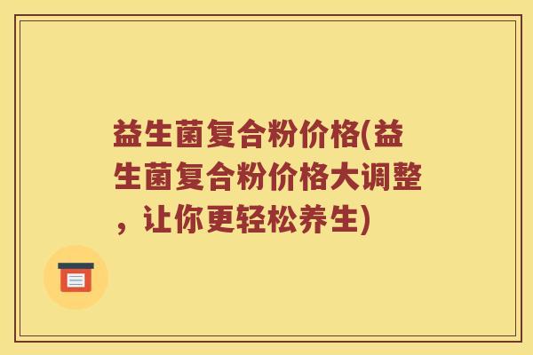 益生菌复合粉价格(益生菌复合粉价格大调整，让你更轻松养生)