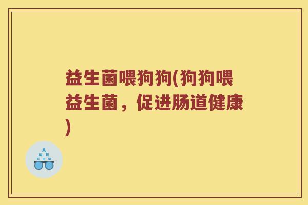 益生菌喂狗狗(狗狗喂益生菌，促进肠道健康)