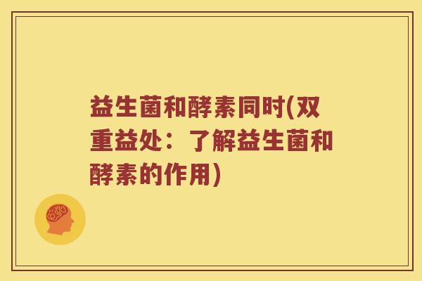 益生菌和酵素同时(双重益处：了解益生菌和酵素的作用)
