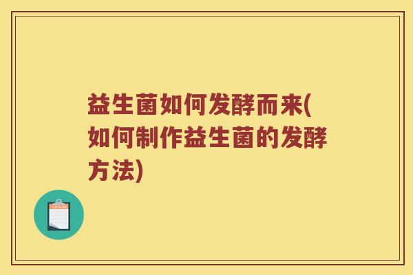 益生菌如何发酵而来(如何制作益生菌的发酵方法) 益生菌如何发酵而来(如何制作益生菌的发酵方法)