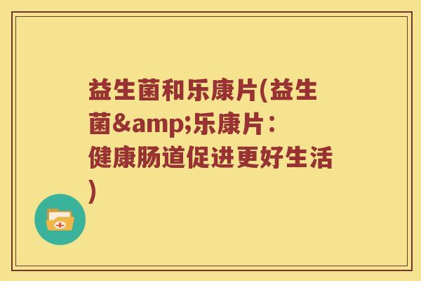 益生菌和乐康片(益生菌&乐康片：健康肠道促进更好生活)