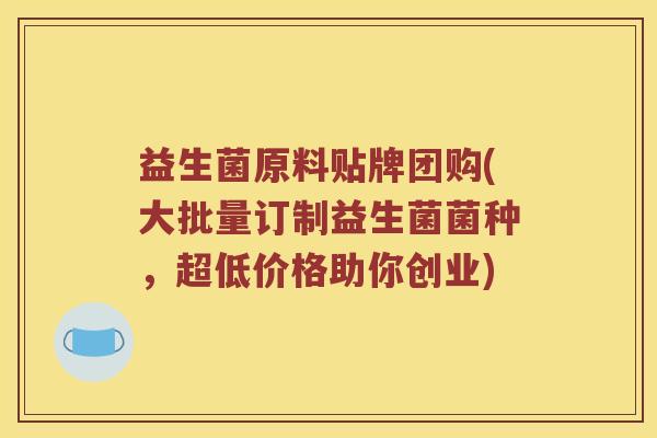益生菌原料贴牌团购(大批量订制益生菌菌种，超低价格助你创业)