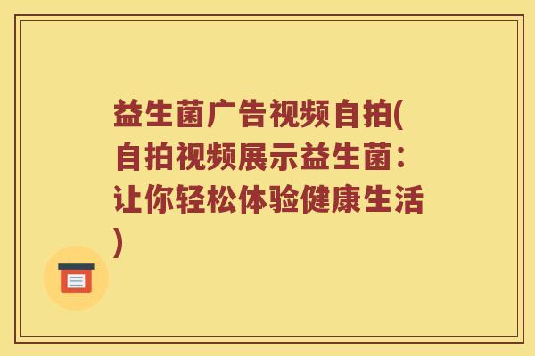 益生菌广告视频自拍(自拍视频展示益生菌：让你轻松体验健康生活)