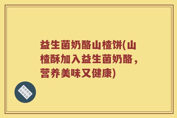 益生菌奶酪山楂饼(山楂酥加入益生菌奶酪，营养美味又健康)