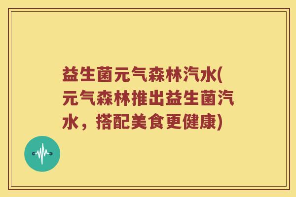 益生菌元气森林汽水(元气森林推出益生菌汽水,搭配美食更健康) 益生菌元气森林汽水(元气森林推出益生菌汽水,搭配美食更健康)