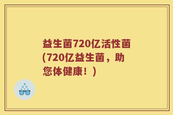 益生菌720亿活性菌(720亿益生菌，助您体健康！)