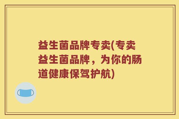 益生菌品牌专卖(专卖益生菌品牌，为你的肠道健康保驾护航)