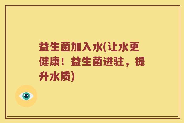 益生菌加入水(让水更健康！益生菌进驻，提升水质)