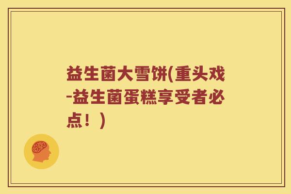 益生菌大雪饼(重头戏-益生菌蛋糕享受者必点！)
