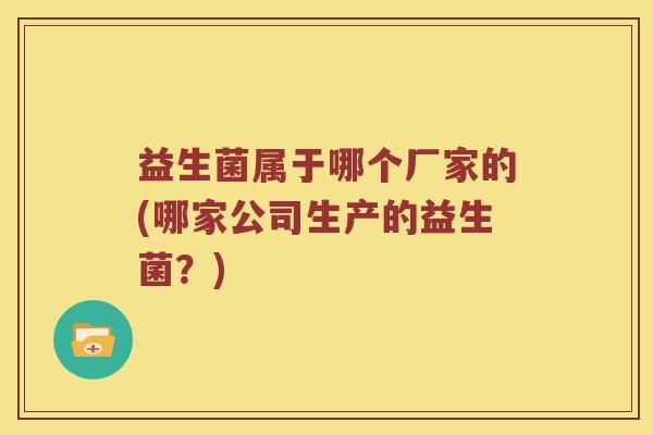 益生菌属于哪个厂家的(哪家公司生产的益生菌？)