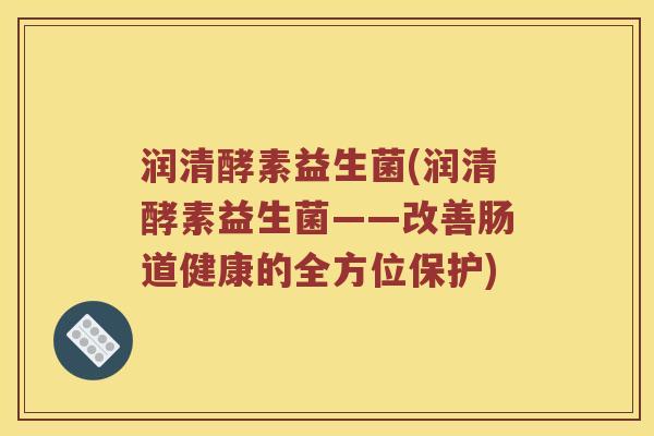 润清酵素益生菌(润清酵素益生菌——改善肠道健康的全方位保护)
