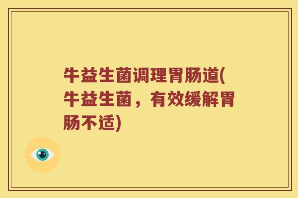 牛益生菌调理道(牛益生菌,有效缓解不适) 牛益生菌调理道(牛益生菌,有效缓解不适)