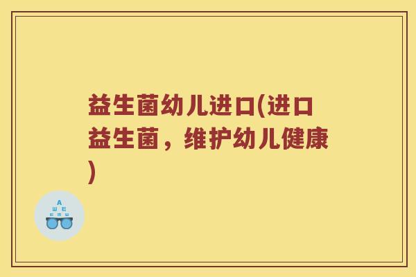 益生菌幼儿进口(进口益生菌，维护幼儿健康)
