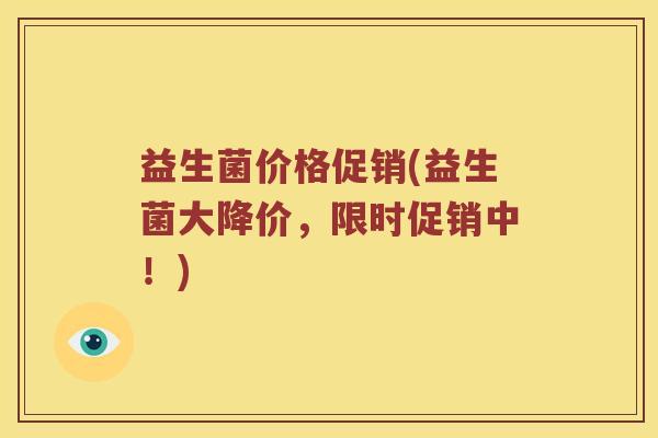益生菌价格促销(益生菌大降价,限时促销中!) 益生菌价格促销(益生菌大降价,限时促销中!)