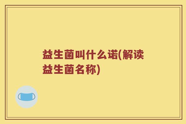 益生菌叫什么诺(解读益生菌名称) 益生菌叫什么诺(解读益生菌名称)
