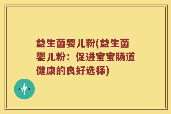 益生菌婴儿粉(益生菌婴儿粉：促进宝宝肠道健康的良好选择)