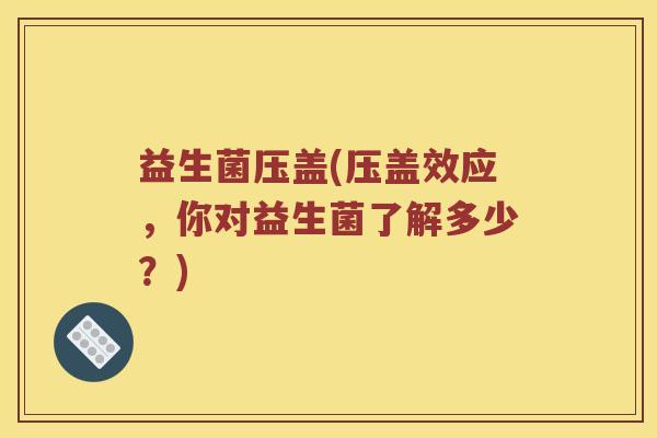 益生菌压盖(压盖效应，你对益生菌了解多少？)