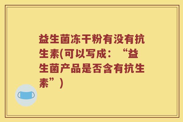 益生菌冻干粉有没有抗生素(可以写成：“益生菌产品是否含有抗生素”)