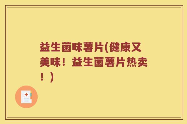 益生菌味薯片(健康又美味!益生菌薯片热卖!) 益生菌味薯片(健康又美味!益生菌薯片热卖!)