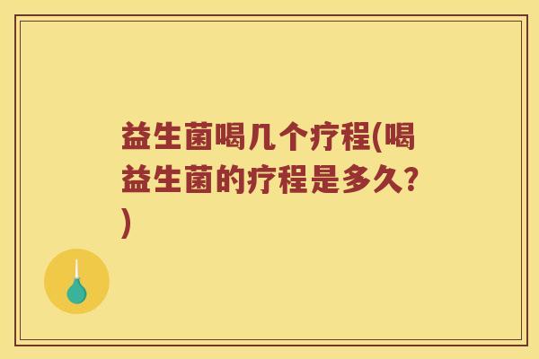 益生菌喝几个疗程(喝益生菌的疗程是多久?) 益生菌喝几个疗程(喝益生菌的疗程是多久?)