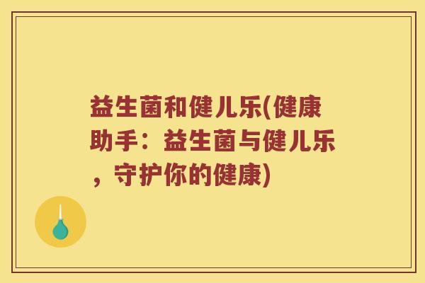 益生菌和健儿乐(健康助手：益生菌与健儿乐，守护你的健康)