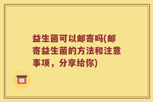 益生菌可以邮寄吗(邮寄益生菌的方法和注意事项,分享给你) 益生菌可以邮寄吗(邮寄益生菌的方法和注意事项,分享给你)