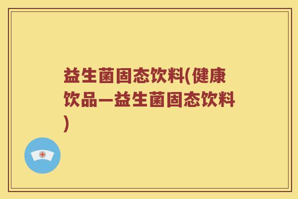 益生菌固态饮料(健康饮品—益生菌固态饮料)