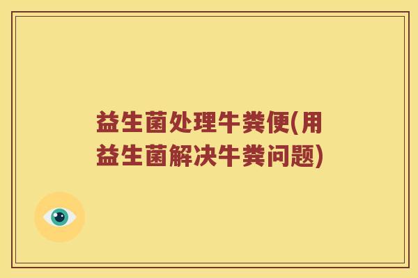 益生菌处理牛粪便(用益生菌解决牛粪问题)