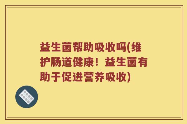 益生菌帮助吸收吗(维护肠道健康！益生菌有助于促进营养吸收)