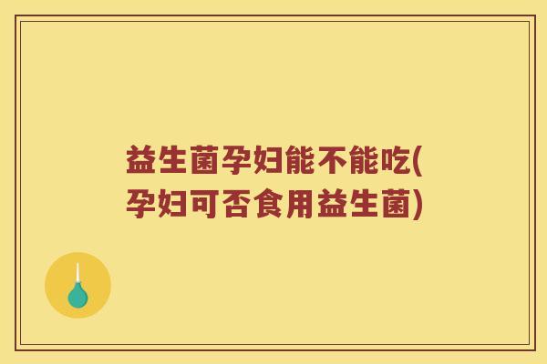 益生菌孕妇能不能吃(孕妇可否食用益生菌)