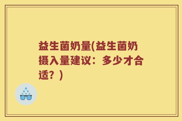 益生菌奶量(益生菌奶摄入量建议：多少才合适？)