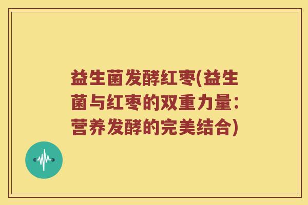 益生菌发酵红枣(益生菌与红枣的双重力量：营养发酵的完美结合)
