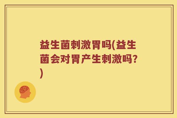 益生菌刺激胃吗(益生菌会对胃产生刺激吗？)