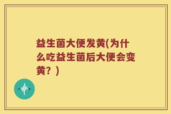 益生菌大便发黄(为什么吃益生菌后大便会变黄？)