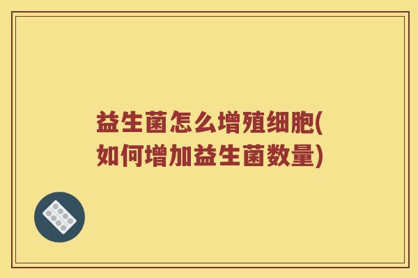 益生菌怎么增殖细胞(如何增加益生菌数量)